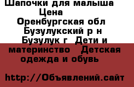 Шапочки для малыша. › Цена ­ 100 - Оренбургская обл., Бузулукский р-н, Бузулук г. Дети и материнство » Детская одежда и обувь   